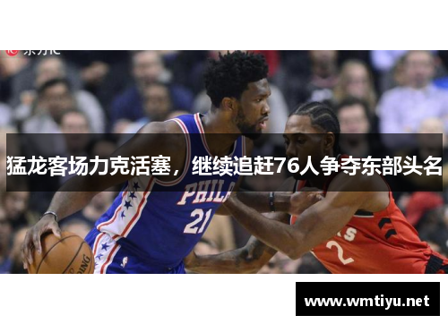 猛龙客场力克活塞，继续追赶76人争夺东部头名