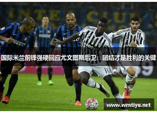 国际米兰前锋强硬回应尤文图斯后卫：团结才是胜利的关键