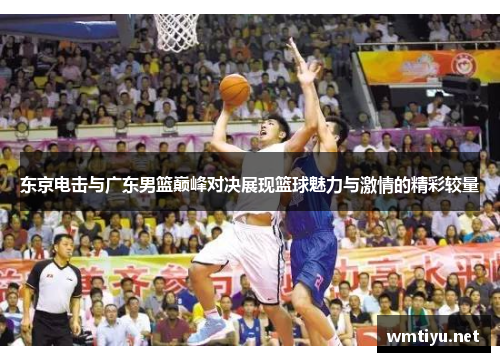 东京电击与广东男篮巅峰对决展现篮球魅力与激情的精彩较量