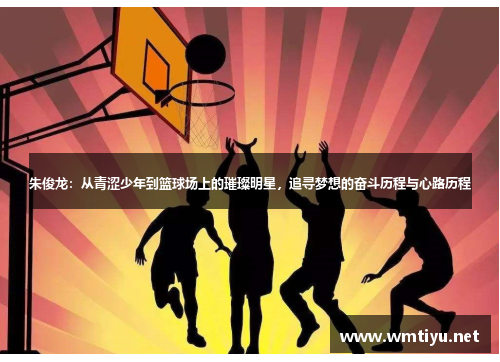 朱俊龙：从青涩少年到篮球场上的璀璨明星，追寻梦想的奋斗历程与心路历程