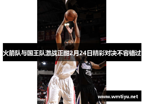 火箭队与国王队激战正酣2月24日精彩对决不容错过