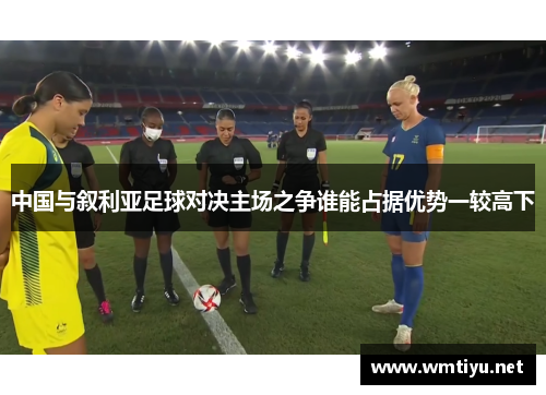 中国与叙利亚足球对决主场之争谁能占据优势一较高下