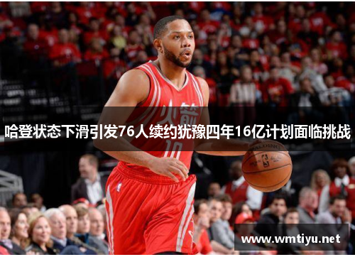 哈登状态下滑引发76人续约犹豫四年16亿计划面临挑战