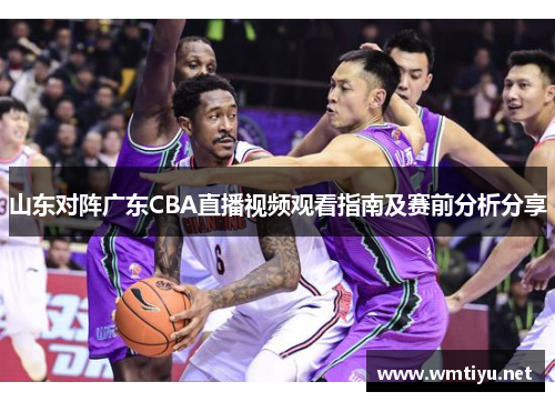 山东对阵广东CBA直播视频观看指南及赛前分析分享